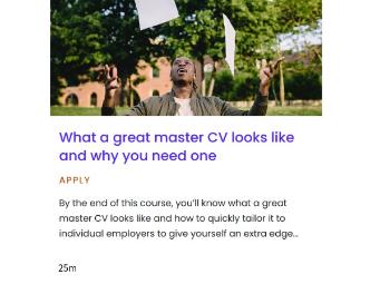 Pathway - What a great master CV looks like and why you need one, Pathway - What a great master CV looks like and why you need one: By the end of this 25 minute course, you'll know what a great master CV looks like and how to quickly tailor it to individual employers to give yourself an extra edge.