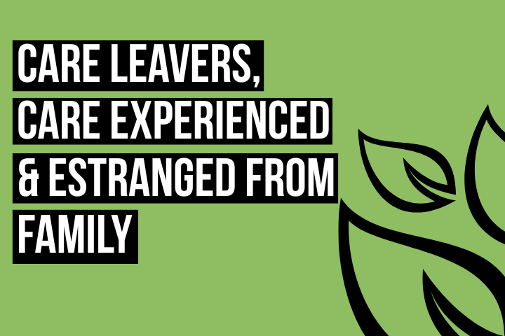 The image reads 'Care Leavers, Care Experienced & Estranged from Family'